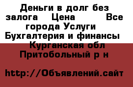 Деньги в долг без залога  › Цена ­ 100 - Все города Услуги » Бухгалтерия и финансы   . Курганская обл.,Притобольный р-н